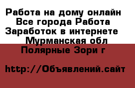 Работа на дому-онлайн - Все города Работа » Заработок в интернете   . Мурманская обл.,Полярные Зори г.